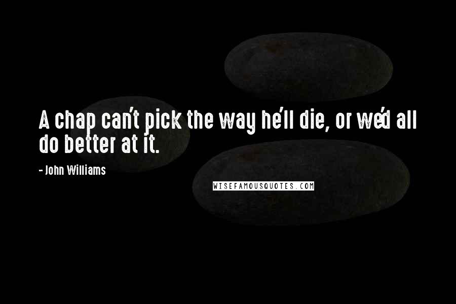 John Williams Quotes: A chap can't pick the way he'll die, or we'd all do better at it.