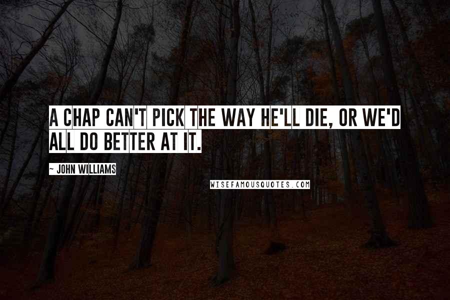 John Williams Quotes: A chap can't pick the way he'll die, or we'd all do better at it.