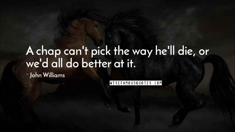 John Williams Quotes: A chap can't pick the way he'll die, or we'd all do better at it.