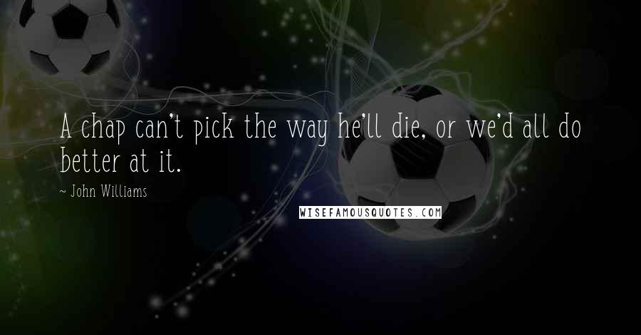 John Williams Quotes: A chap can't pick the way he'll die, or we'd all do better at it.