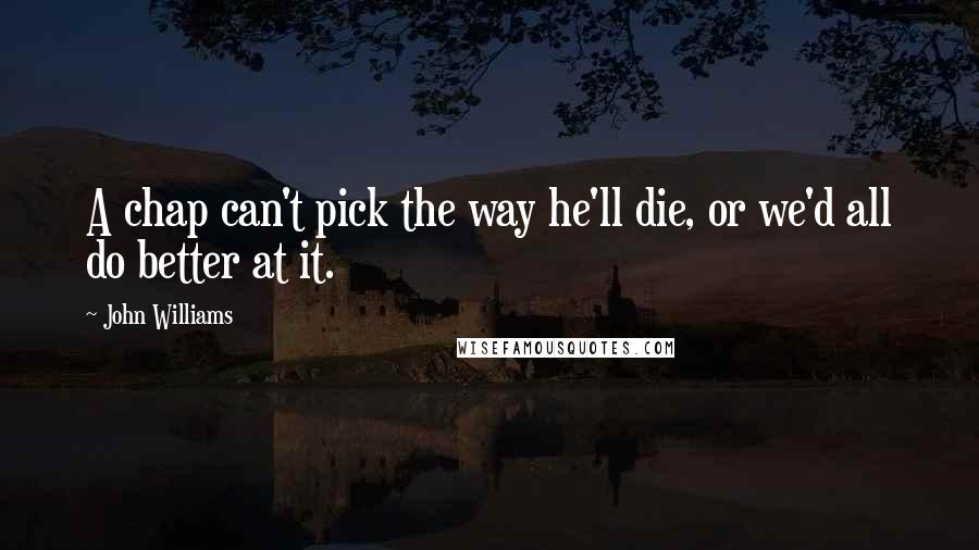 John Williams Quotes: A chap can't pick the way he'll die, or we'd all do better at it.