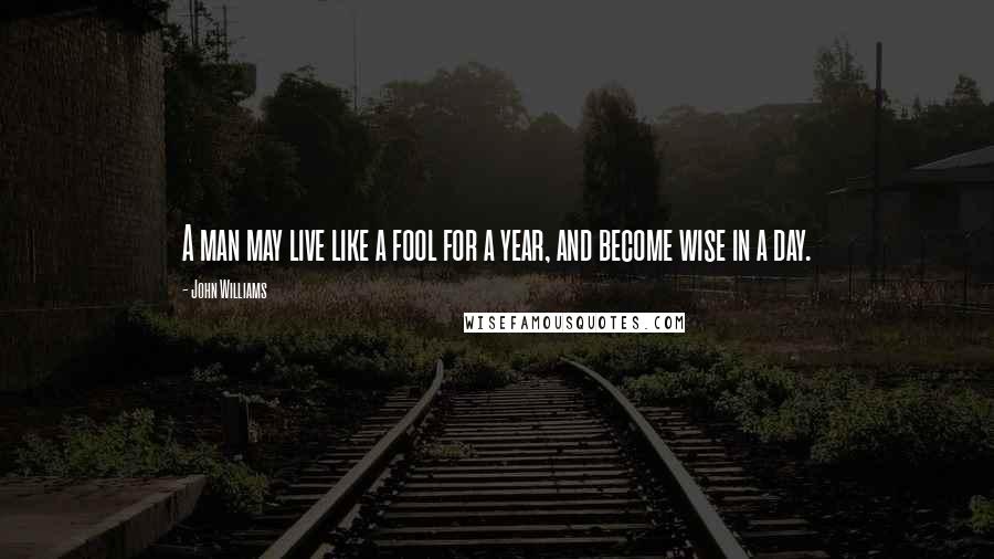 John Williams Quotes: A man may live like a fool for a year, and become wise in a day.