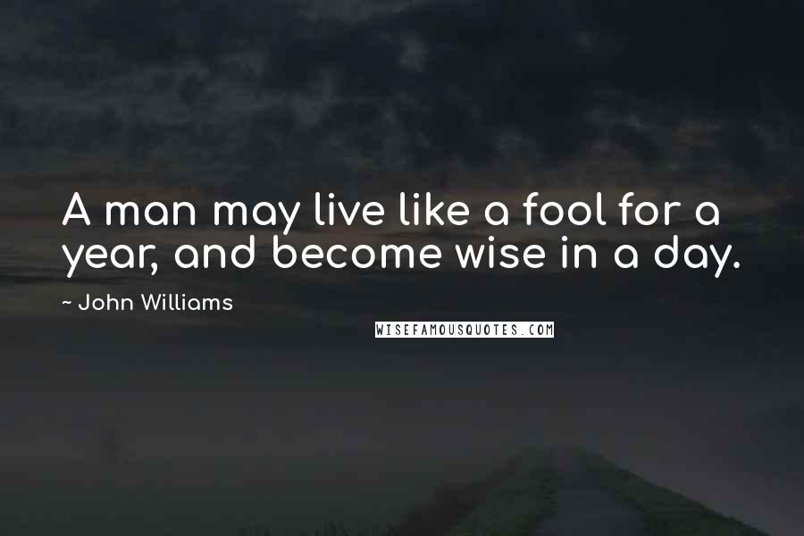 John Williams Quotes: A man may live like a fool for a year, and become wise in a day.