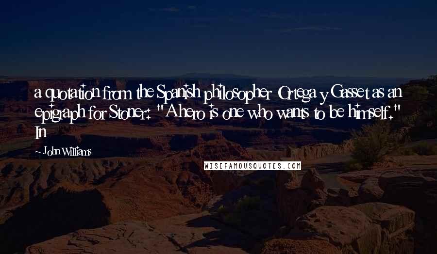 John Williams Quotes: a quotation from the Spanish philosopher Ortega y Gasset as an epigraph for Stoner: "A hero is one who wants to be himself." In