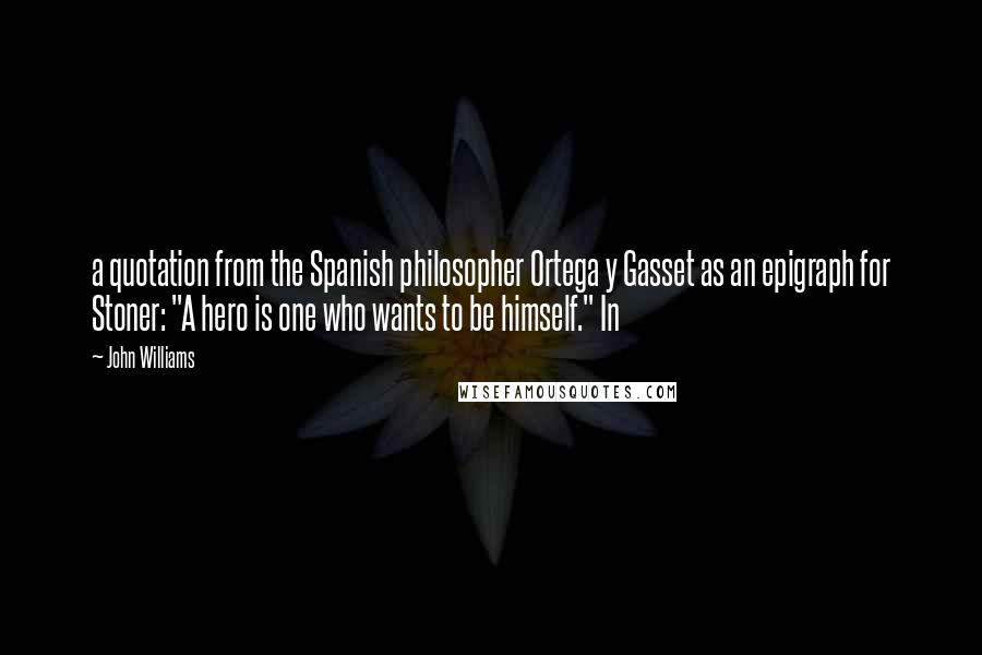 John Williams Quotes: a quotation from the Spanish philosopher Ortega y Gasset as an epigraph for Stoner: "A hero is one who wants to be himself." In