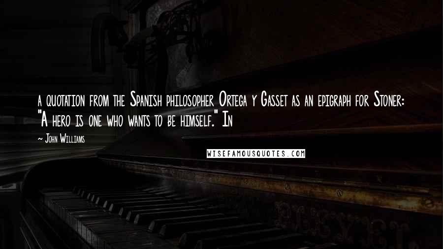 John Williams Quotes: a quotation from the Spanish philosopher Ortega y Gasset as an epigraph for Stoner: "A hero is one who wants to be himself." In