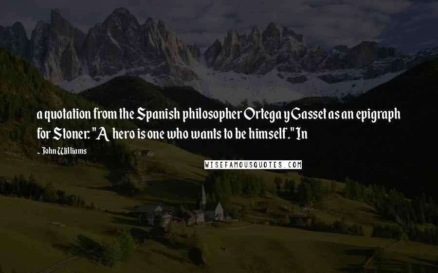 John Williams Quotes: a quotation from the Spanish philosopher Ortega y Gasset as an epigraph for Stoner: "A hero is one who wants to be himself." In