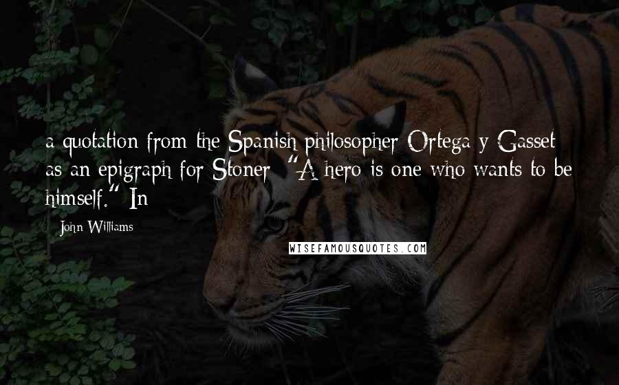John Williams Quotes: a quotation from the Spanish philosopher Ortega y Gasset as an epigraph for Stoner: "A hero is one who wants to be himself." In