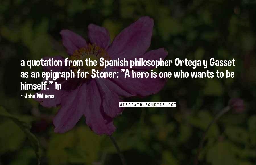 John Williams Quotes: a quotation from the Spanish philosopher Ortega y Gasset as an epigraph for Stoner: "A hero is one who wants to be himself." In