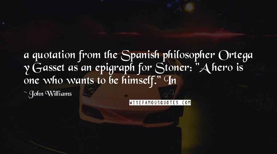 John Williams Quotes: a quotation from the Spanish philosopher Ortega y Gasset as an epigraph for Stoner: "A hero is one who wants to be himself." In