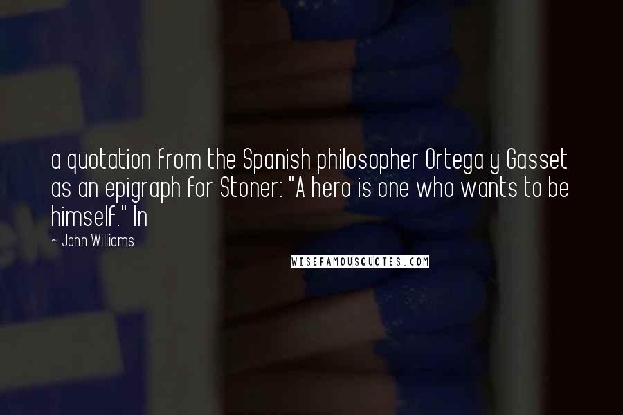 John Williams Quotes: a quotation from the Spanish philosopher Ortega y Gasset as an epigraph for Stoner: "A hero is one who wants to be himself." In