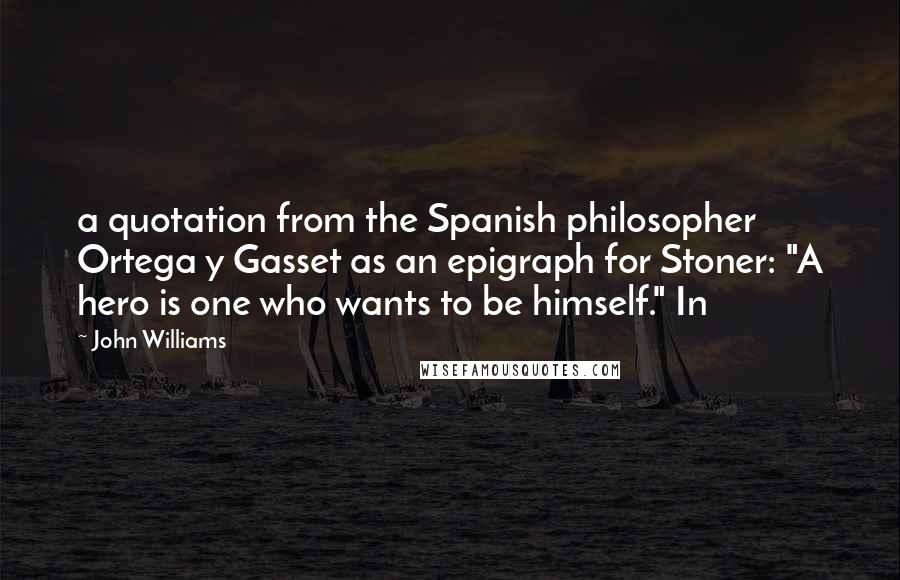 John Williams Quotes: a quotation from the Spanish philosopher Ortega y Gasset as an epigraph for Stoner: "A hero is one who wants to be himself." In
