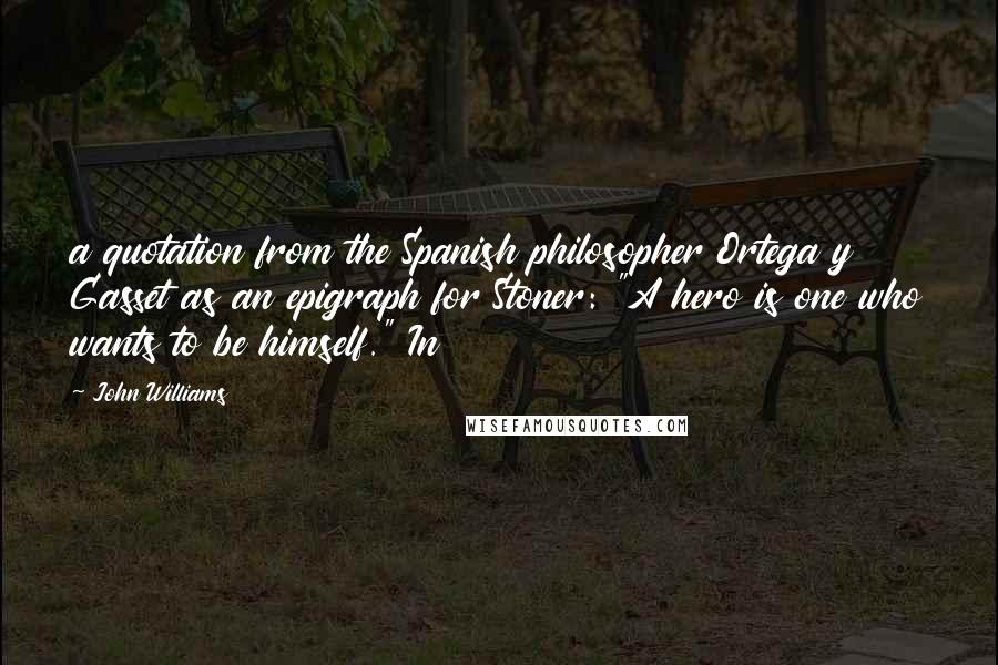John Williams Quotes: a quotation from the Spanish philosopher Ortega y Gasset as an epigraph for Stoner: "A hero is one who wants to be himself." In