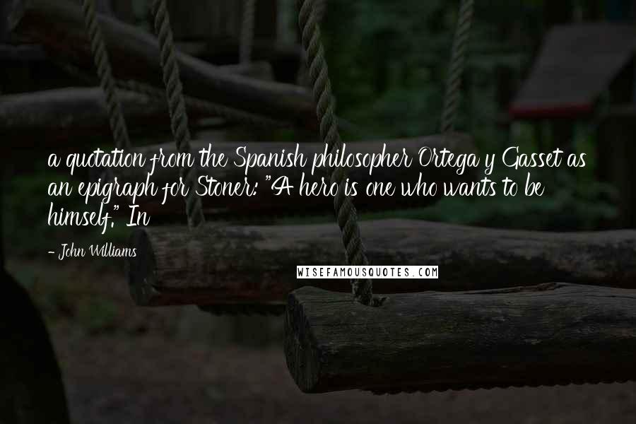 John Williams Quotes: a quotation from the Spanish philosopher Ortega y Gasset as an epigraph for Stoner: "A hero is one who wants to be himself." In