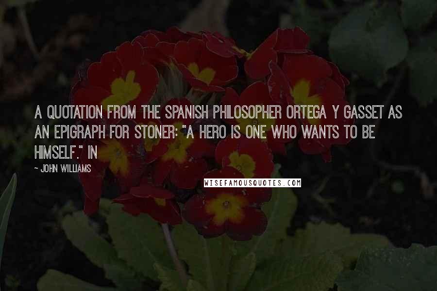 John Williams Quotes: a quotation from the Spanish philosopher Ortega y Gasset as an epigraph for Stoner: "A hero is one who wants to be himself." In