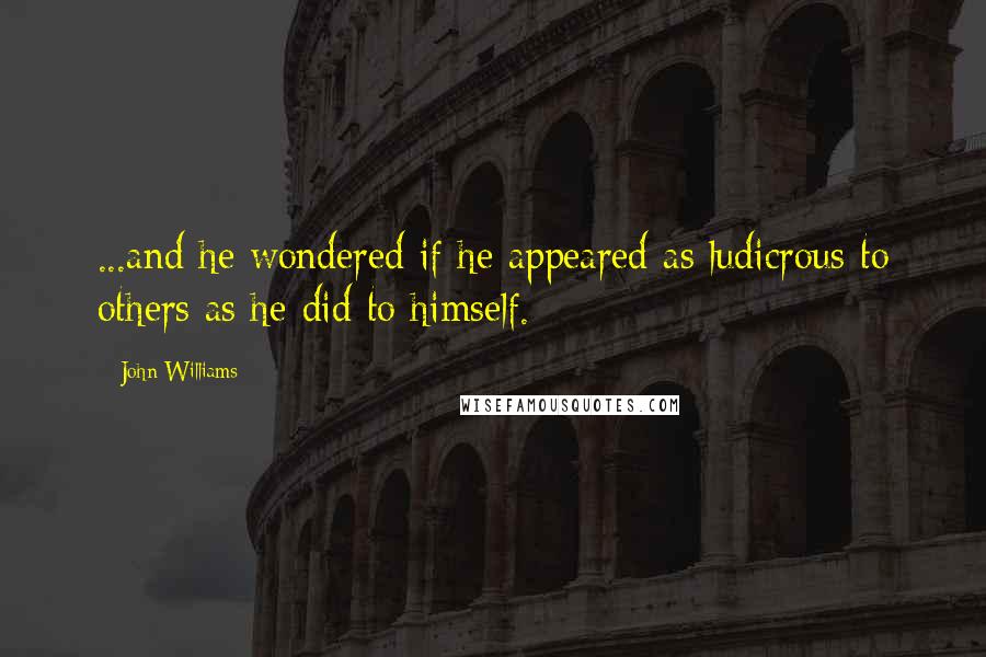 John Williams Quotes: ...and he wondered if he appeared as ludicrous to others as he did to himself.