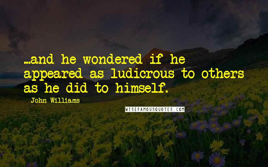 John Williams Quotes: ...and he wondered if he appeared as ludicrous to others as he did to himself.