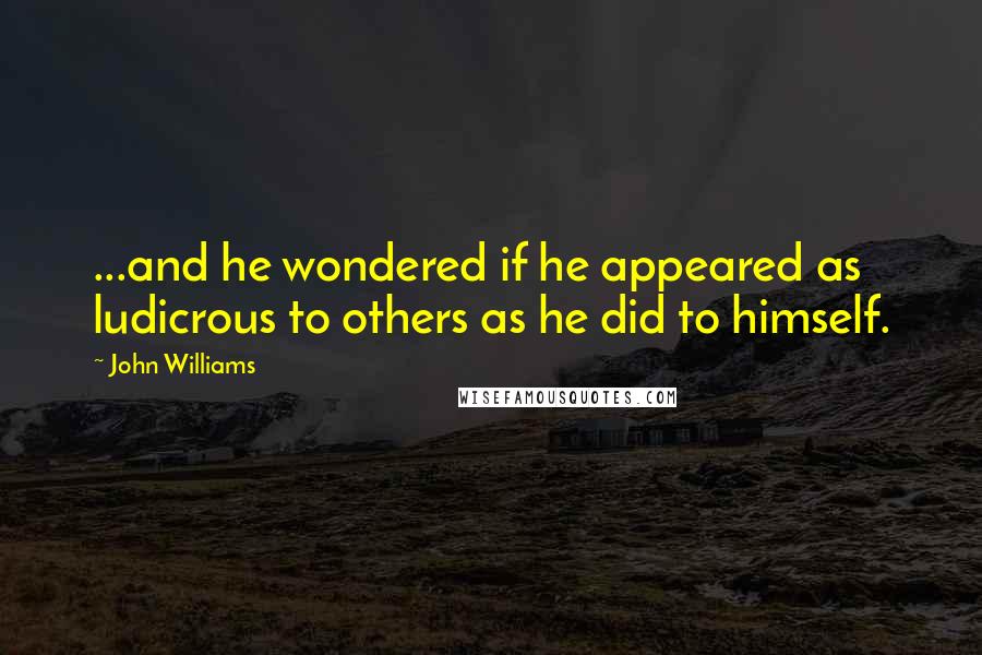 John Williams Quotes: ...and he wondered if he appeared as ludicrous to others as he did to himself.
