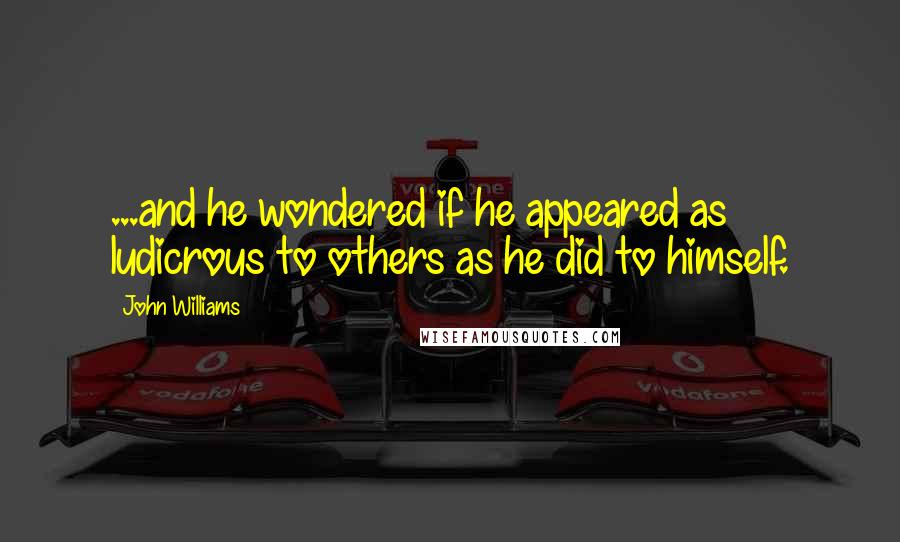 John Williams Quotes: ...and he wondered if he appeared as ludicrous to others as he did to himself.