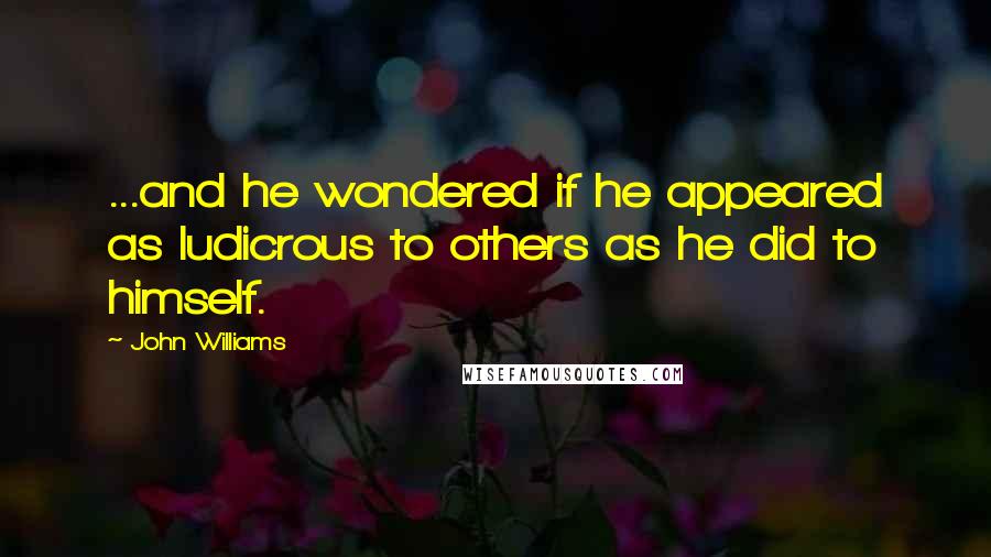 John Williams Quotes: ...and he wondered if he appeared as ludicrous to others as he did to himself.