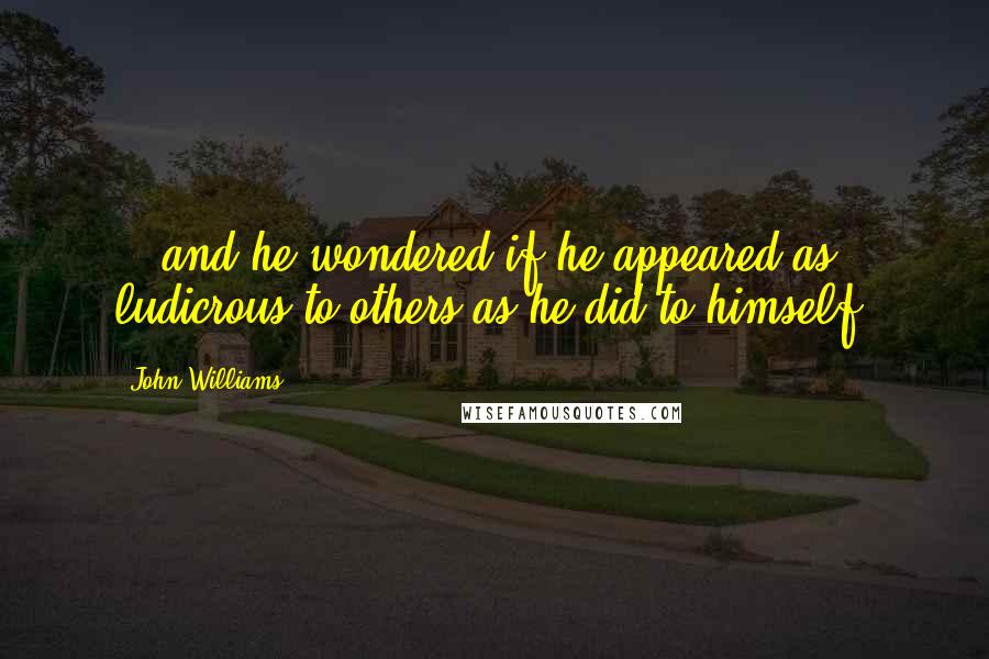 John Williams Quotes: ...and he wondered if he appeared as ludicrous to others as he did to himself.