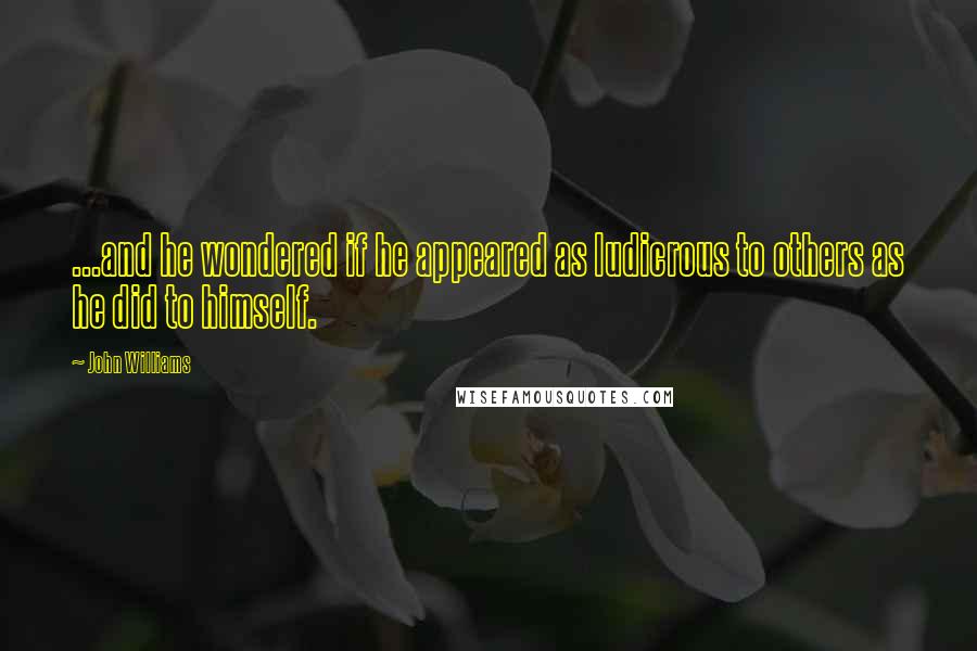 John Williams Quotes: ...and he wondered if he appeared as ludicrous to others as he did to himself.