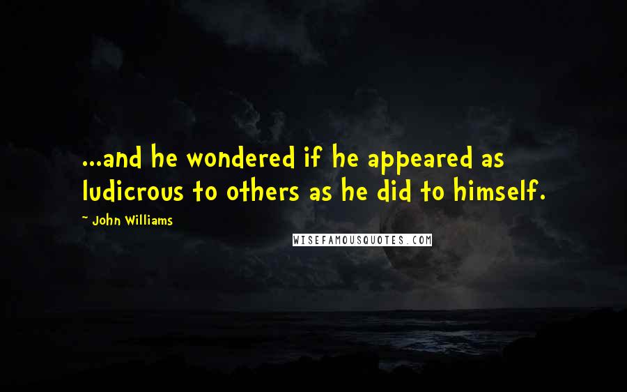 John Williams Quotes: ...and he wondered if he appeared as ludicrous to others as he did to himself.