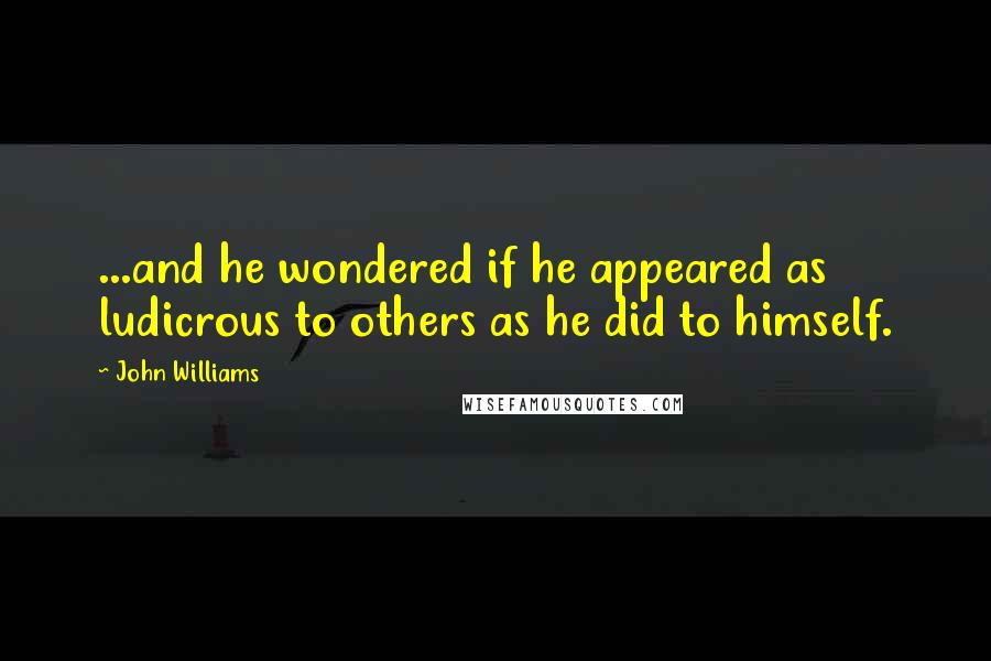 John Williams Quotes: ...and he wondered if he appeared as ludicrous to others as he did to himself.