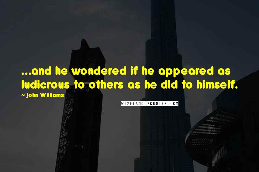 John Williams Quotes: ...and he wondered if he appeared as ludicrous to others as he did to himself.