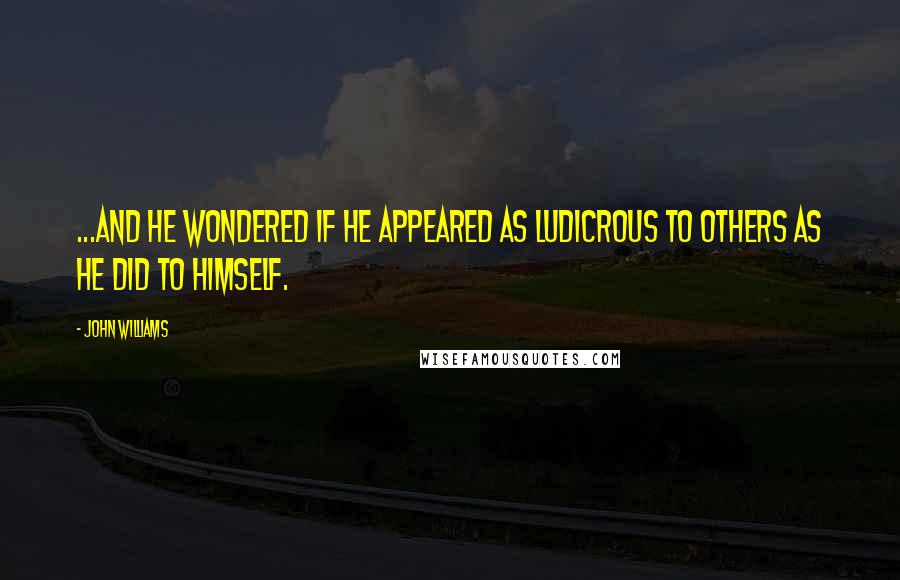 John Williams Quotes: ...and he wondered if he appeared as ludicrous to others as he did to himself.