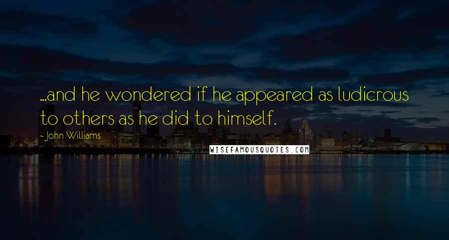 John Williams Quotes: ...and he wondered if he appeared as ludicrous to others as he did to himself.
