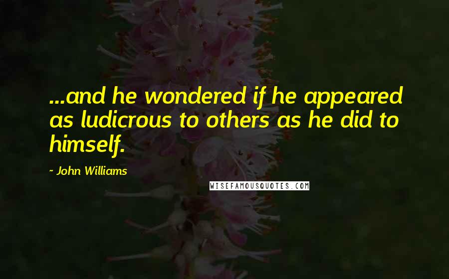 John Williams Quotes: ...and he wondered if he appeared as ludicrous to others as he did to himself.