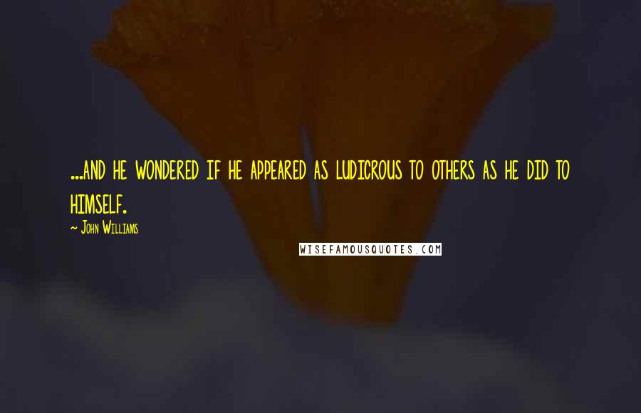 John Williams Quotes: ...and he wondered if he appeared as ludicrous to others as he did to himself.