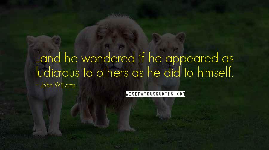 John Williams Quotes: ...and he wondered if he appeared as ludicrous to others as he did to himself.
