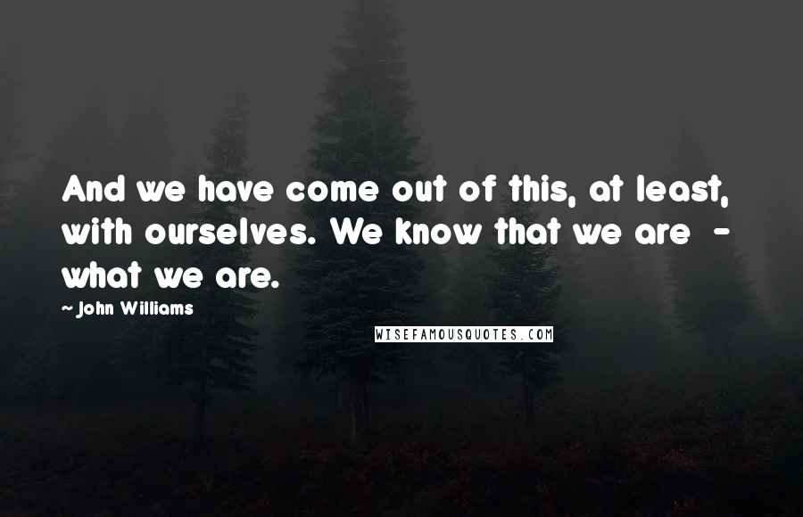 John Williams Quotes: And we have come out of this, at least, with ourselves. We know that we are  -  what we are.