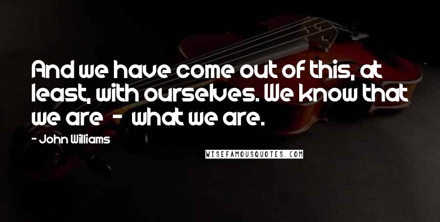 John Williams Quotes: And we have come out of this, at least, with ourselves. We know that we are  -  what we are.