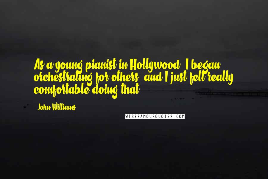 John Williams Quotes: As a young pianist in Hollywood, I began orchestrating for others, and I just felt really comfortable doing that.