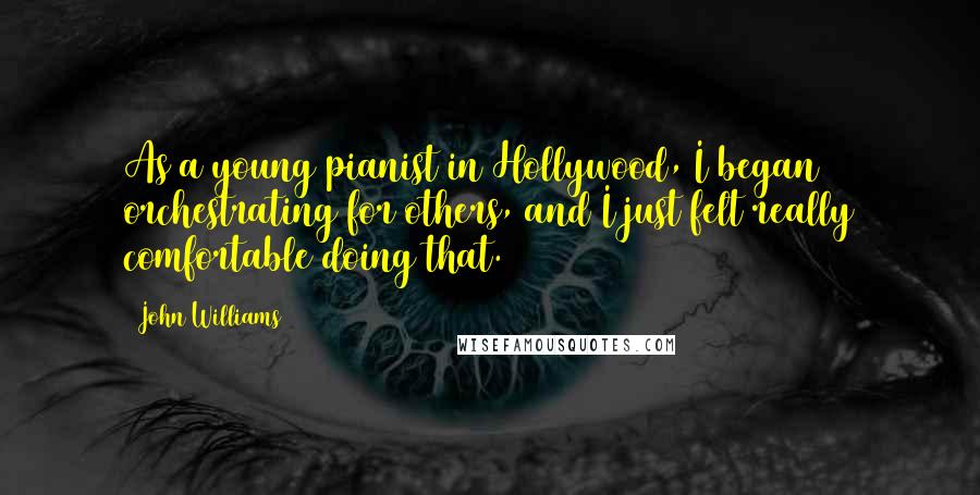 John Williams Quotes: As a young pianist in Hollywood, I began orchestrating for others, and I just felt really comfortable doing that.