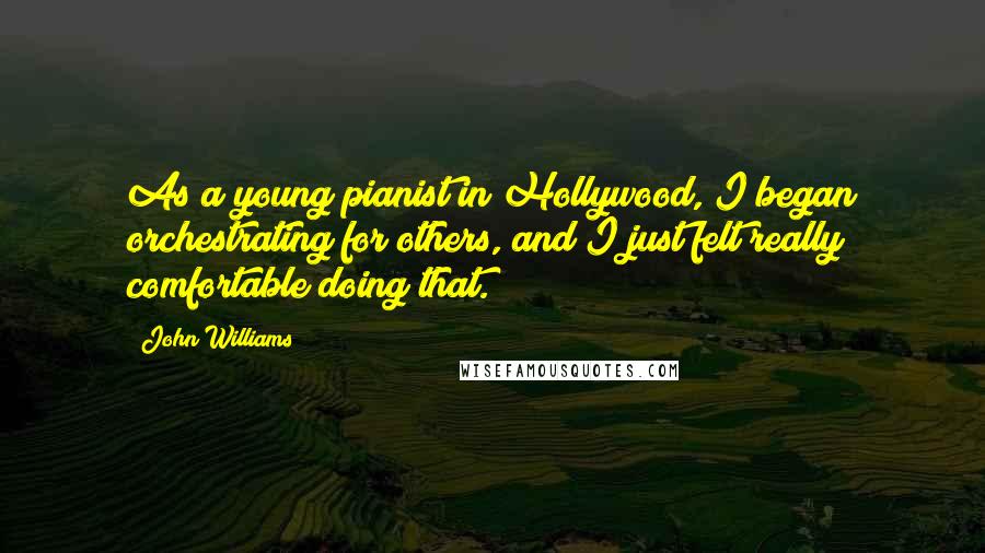 John Williams Quotes: As a young pianist in Hollywood, I began orchestrating for others, and I just felt really comfortable doing that.