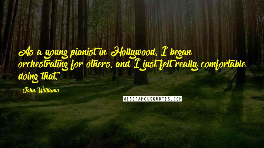 John Williams Quotes: As a young pianist in Hollywood, I began orchestrating for others, and I just felt really comfortable doing that.