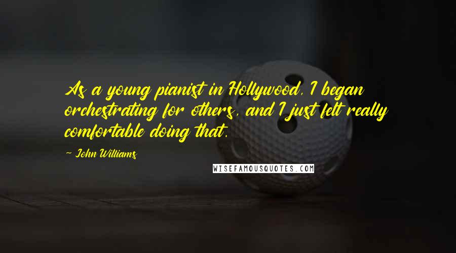 John Williams Quotes: As a young pianist in Hollywood, I began orchestrating for others, and I just felt really comfortable doing that.