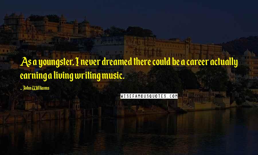 John Williams Quotes: As a youngster, I never dreamed there could be a career actually earning a living writing music.