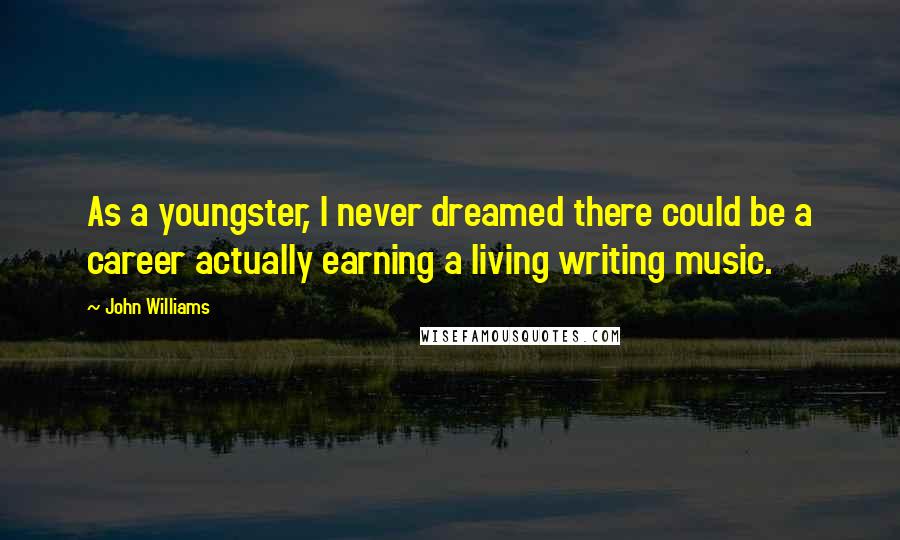 John Williams Quotes: As a youngster, I never dreamed there could be a career actually earning a living writing music.