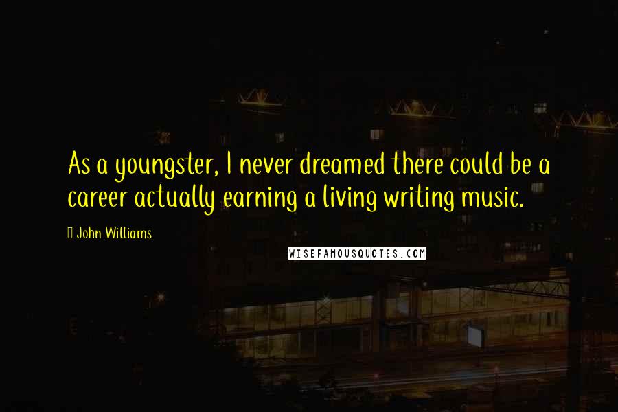 John Williams Quotes: As a youngster, I never dreamed there could be a career actually earning a living writing music.