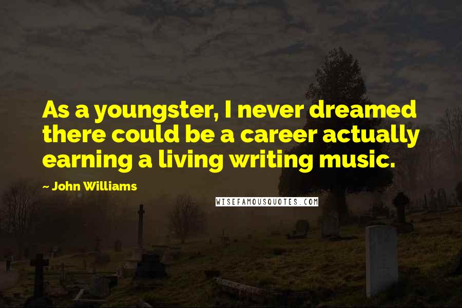 John Williams Quotes: As a youngster, I never dreamed there could be a career actually earning a living writing music.