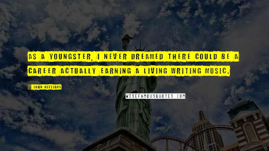 John Williams Quotes: As a youngster, I never dreamed there could be a career actually earning a living writing music.