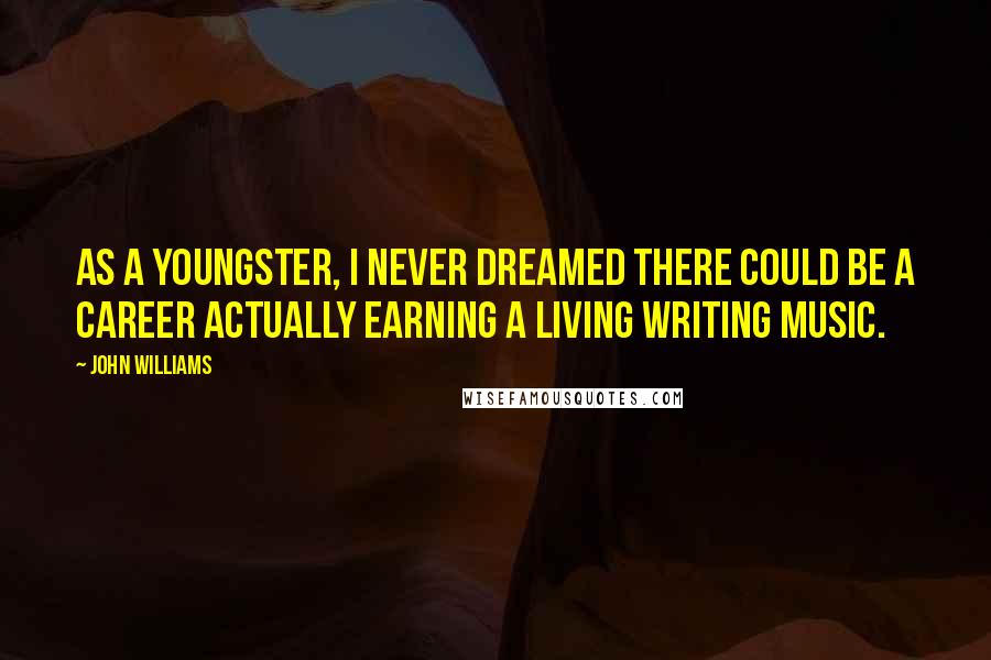 John Williams Quotes: As a youngster, I never dreamed there could be a career actually earning a living writing music.