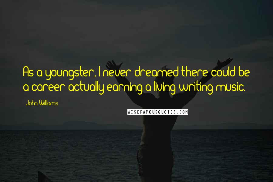 John Williams Quotes: As a youngster, I never dreamed there could be a career actually earning a living writing music.