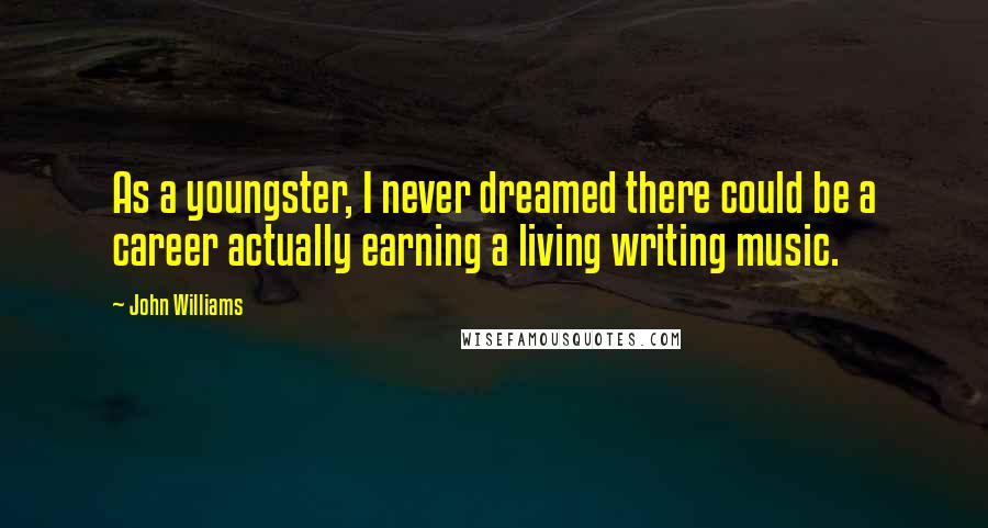 John Williams Quotes: As a youngster, I never dreamed there could be a career actually earning a living writing music.