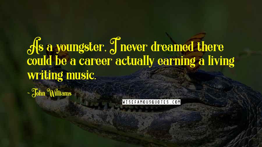 John Williams Quotes: As a youngster, I never dreamed there could be a career actually earning a living writing music.